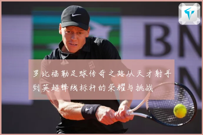 罗比福勒足球传奇之路从天才射手到英超锋线标杆的荣耀与挑战