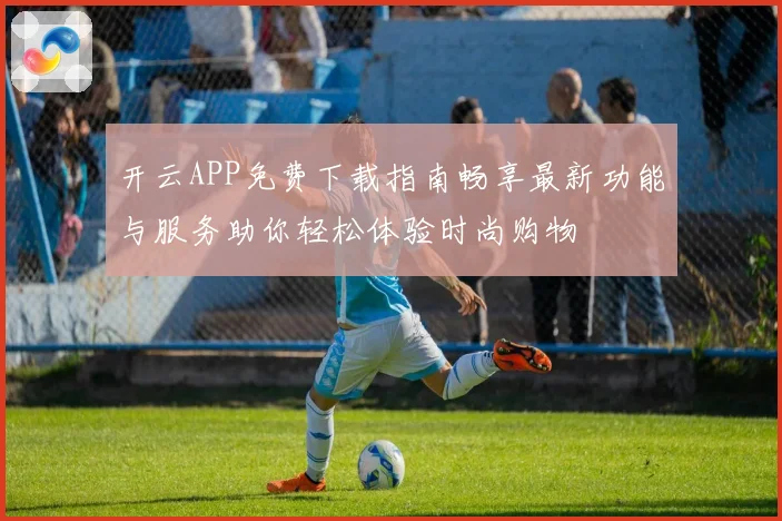 开云APP免费下载指南畅享最新功能与服务助你轻松体验时尚购物