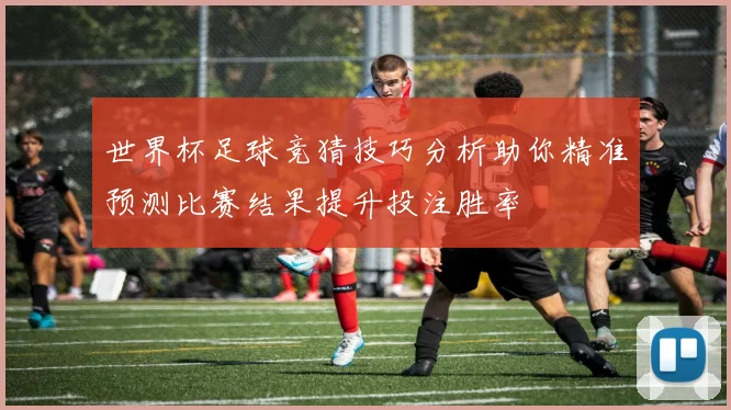 世界杯足球竞猜技巧分析助你精准预测比赛结果提升投注胜率