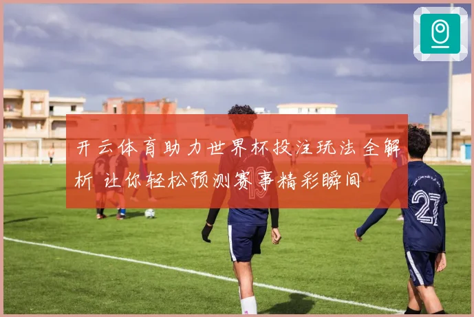 开云体育助力世界杯投注玩法全解析 让你轻松预测赛事精彩瞬间