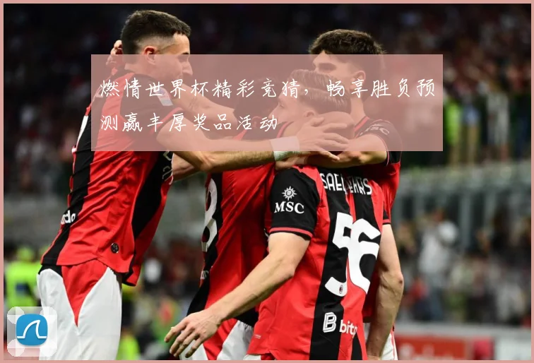 燃情世界杯精彩竞猜，畅享胜负预测赢丰厚奖品活动
