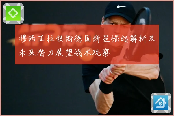 穆西亚拉领衔德国新星崛起解析及未来潜力展望战术观察