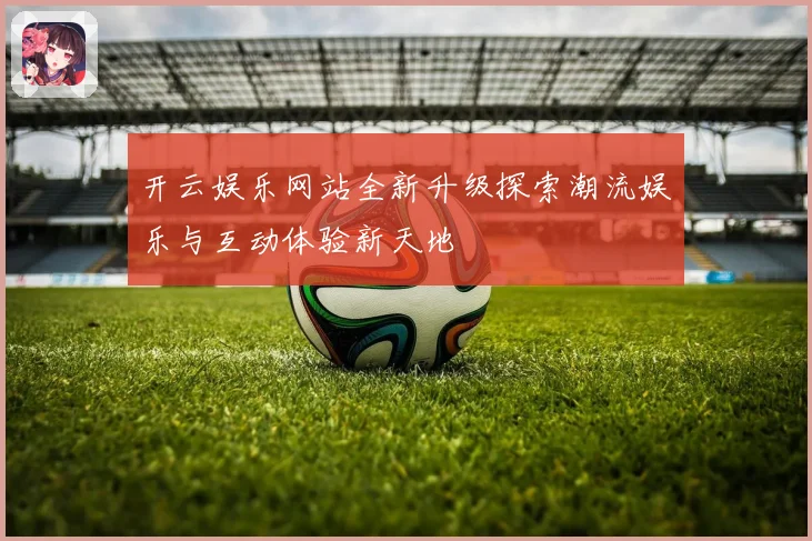 开云娱乐网站全新升级探索潮流娱乐与互动体验新天地
