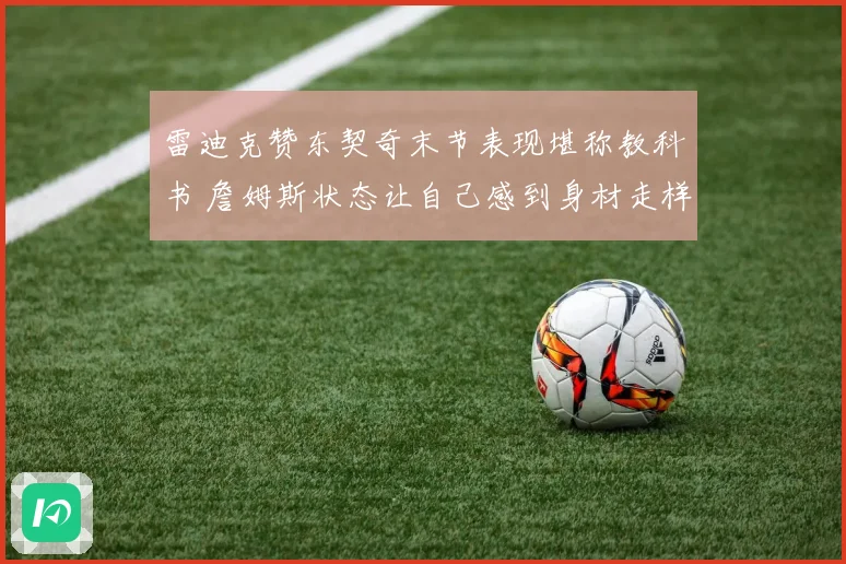 雷迪克赞东契奇末节表现堪称教科书 詹姆斯状态让自己感到身材走样