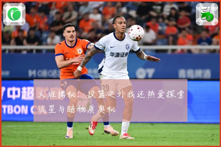 文班揭秘：投篮之外我还热爱探索流星与暗物质奥秘