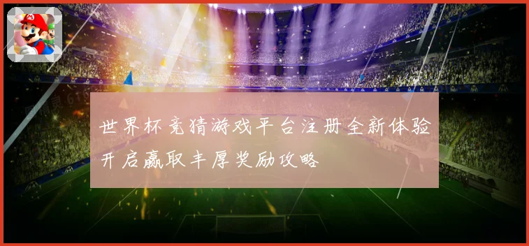 世界杯竞猜游戏平台注册全新体验开启赢取丰厚奖励攻略