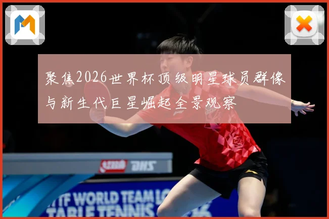 聚焦2026世界杯顶级明星球员群像与新生代巨星崛起全景观察