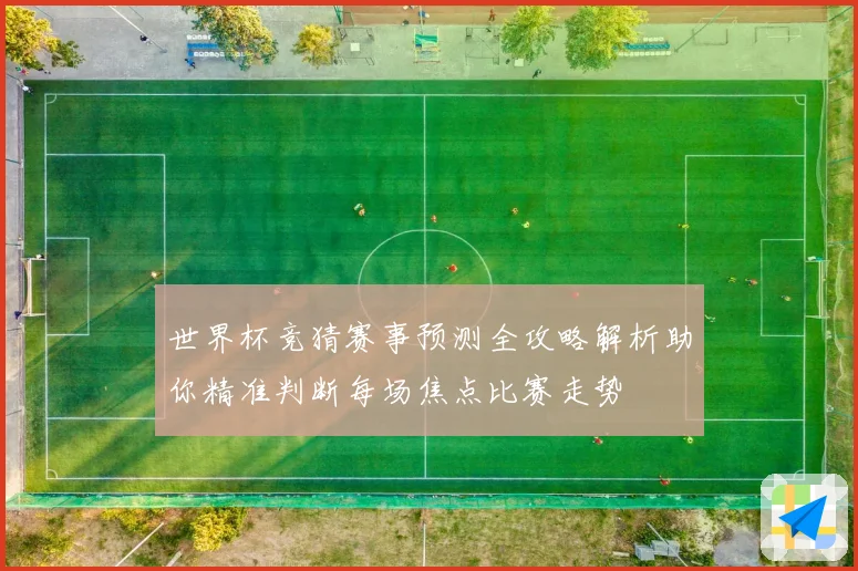 世界杯竞猜赛事预测全攻略解析助你精准判断每场焦点比赛走势