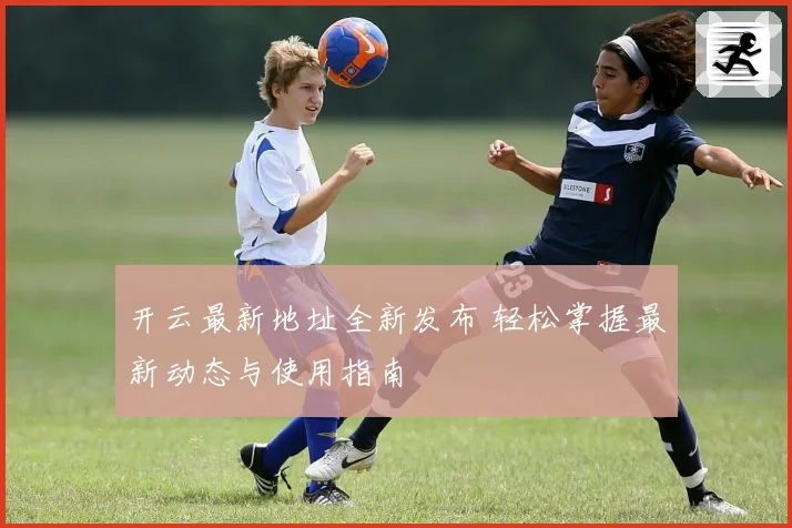 开云最新地址全新发布 轻松掌握最新动态与使用指南