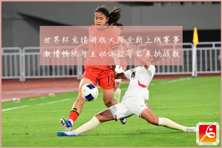 世界杯竞猜游戏大厅全新上线赛事激情畅玩与互动体验等你来挑战数据研判