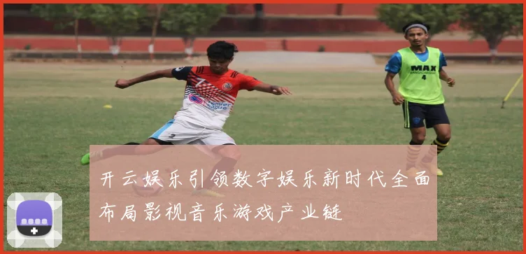 开云娱乐引领数字娱乐新时代全面布局影视音乐游戏产业链