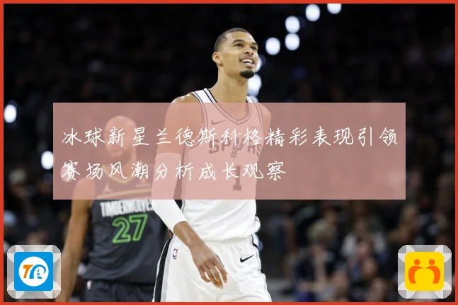 冰球新星兰德斯科格精彩表现引领赛场风潮分析成长观察