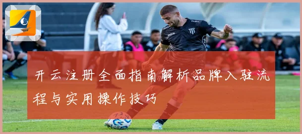 开云注册全面指南解析品牌入驻流程与实用操作技巧