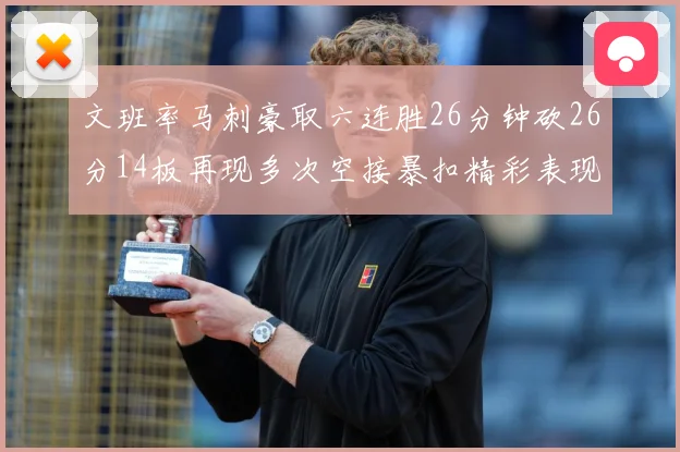 文班率马刺豪取六连胜26分钟砍26分14板再现多次空接暴扣精彩表现