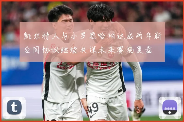 凯尔特人与小罗恩哈珀达成两年新合同协议继续共谋未来赛场复盘