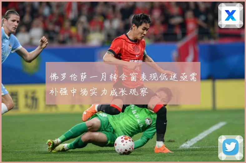 佛罗伦萨一月转会窗表现低迷亟需补强中场实力成长观察