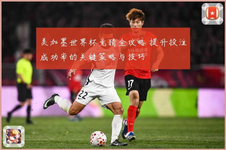 美加墨世界杯竞猜全攻略 提升投注成功率的关键策略与技巧