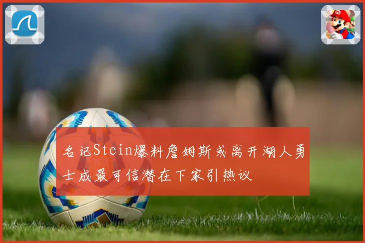 名记Stein爆料詹姆斯或离开湖人勇士成最可信潜在下家引热议