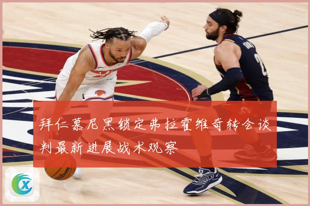 拜仁慕尼黑锁定弗拉霍维奇转会谈判最新进展战术观察