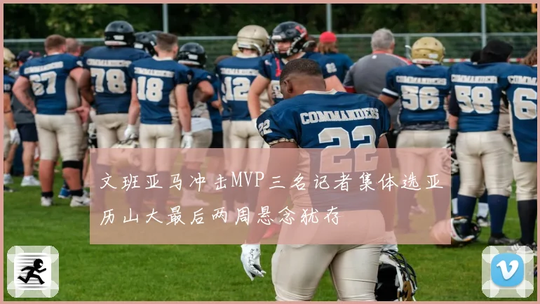 文班亚马冲击MVP三名记者集体选亚历山大最后两周悬念犹存