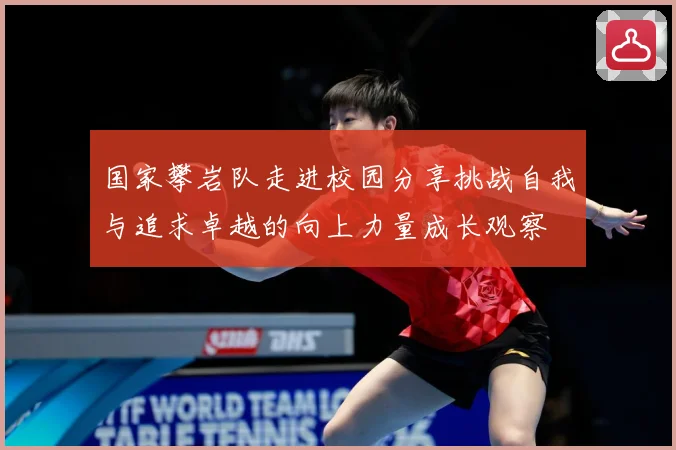 国家攀岩队走进校园分享挑战自我与追求卓越的向上力量成长观察