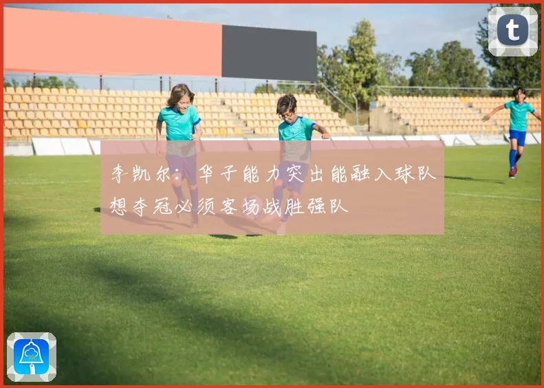 李凯尔：华子能力突出能融入球队想夺冠必须客场战胜强队