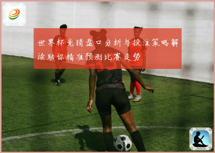 世界杯竞猜盘口分析与投注策略解读助你精准预测比赛走势