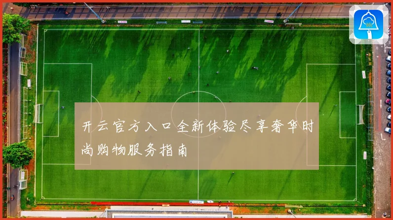 开云官方入口全新体验尽享奢华时尚购物服务指南
