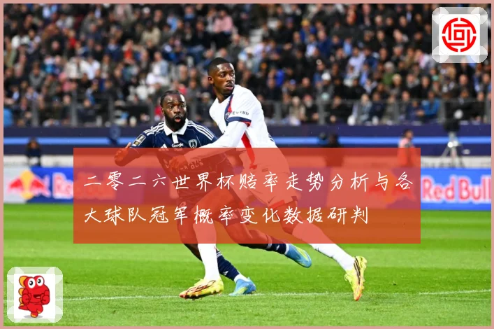 二零二六世界杯赔率走势分析与各大球队冠军概率变化数据研判