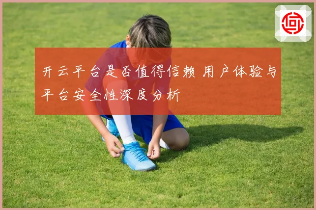 开云平台是否值得信赖 用户体验与平台安全性深度分析