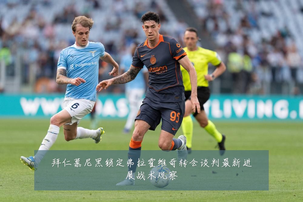 拜仁慕尼黑锁定弗拉霍维奇转会谈判最新进展战术观察