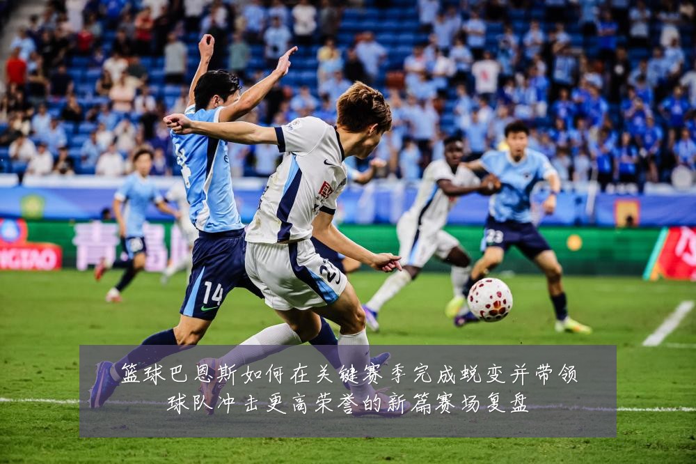 篮球巴恩斯如何在关键赛季完成蜕变并带领球队冲击更高荣誉的新篇赛场复盘
