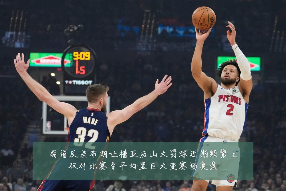 离谱反差布朗吐槽亚历山大罚球近期频繁上双对比赛季平均显巨大变赛场复盘